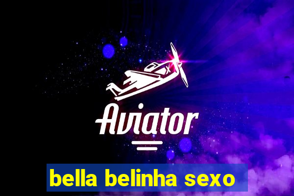 bella belinha sexo